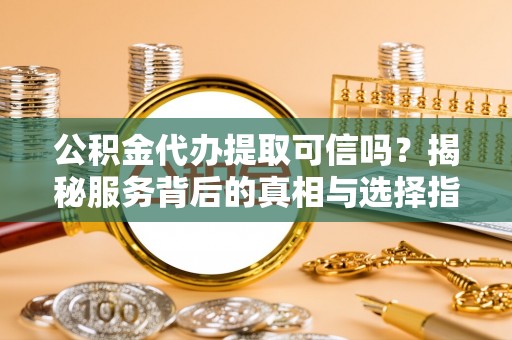 猇亭公积金代办提取可信吗？揭秘服务背后的真相与选择指南