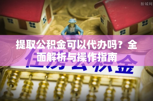 猇亭提取公积金可以代办吗？全面解析与操作指南
