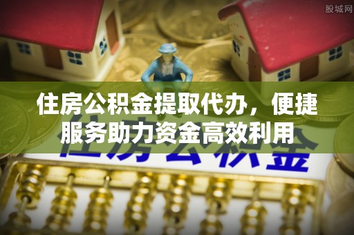 猇亭住房公积金提取代办，便捷服务助力资金高效利用