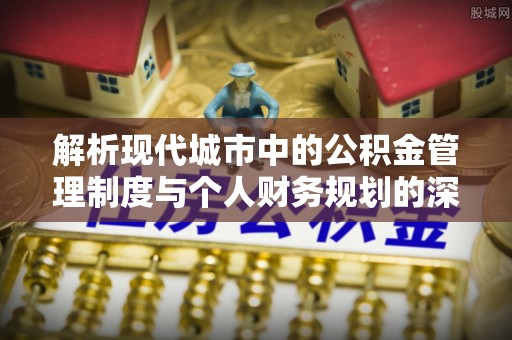 猇亭解析现代城市中的公积金管理制度与个人财务规划的深度关联