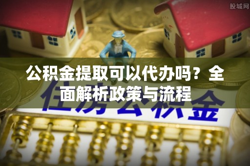 猇亭公积金提取可以代办吗？全面解析政策与流程