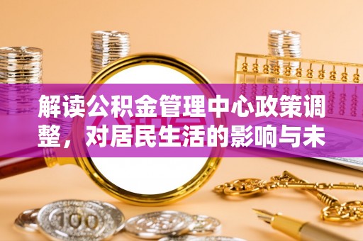 猇亭解读公积金管理中心政策调整，对居民生活的影响与未来展望