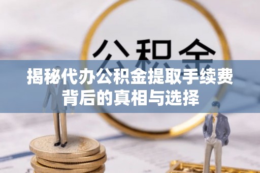 猇亭揭秘代办公积金提取手续费背后的真相与选择