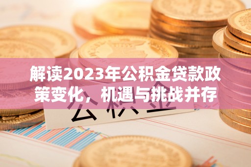 猇亭解读2023年公积金贷款政策变化，机遇与挑战并存