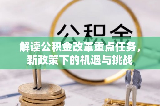 猇亭解读公积金改革重点任务，新政策下的机遇与挑战