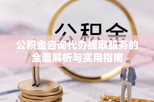 猇亭公积金咨询代办提取服务的全面解析与实用指南