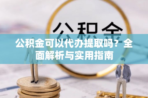 猇亭公积金可以代办提取吗？全面解析与实用指南