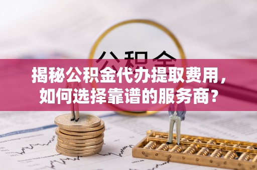 猇亭揭秘公积金代办提取费用，如何选择靠谱的服务商？