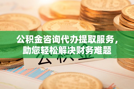 猇亭公积金咨询代办提取服务，助您轻松解决财务难题