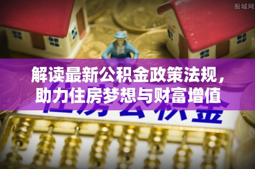 猇亭解读最新公积金政策法规，助力住房梦想与财富增值