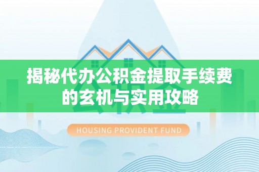 猇亭揭秘代办公积金提取手续费的玄机与实用攻略