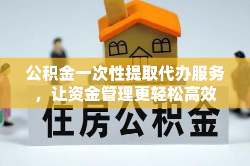 猇亭公积金一次性提取代办服务，让资金管理更轻松高效
