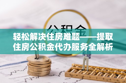 猇亭轻松解决住房难题——提取住房公积金代办服务全解析