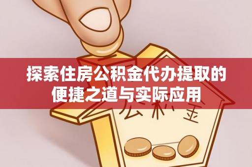 猇亭探索住房公积金代办提取的便捷之道与实际应用