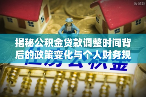 猇亭揭秘公积金贷款调整时间背后的政策变化与个人财务规划