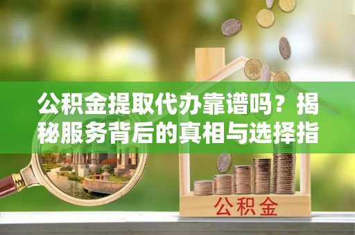 猇亭公积金提取代办靠谱吗？揭秘服务背后的真相与选择指南