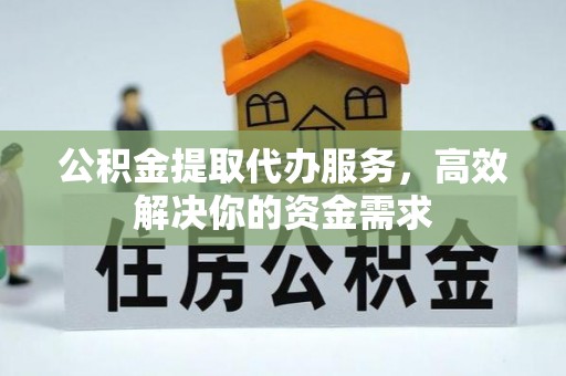 猇亭公积金提取代办服务，高效解决你的资金需求