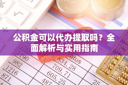 猇亭公积金可以代办提取吗？全面解析与实用指南