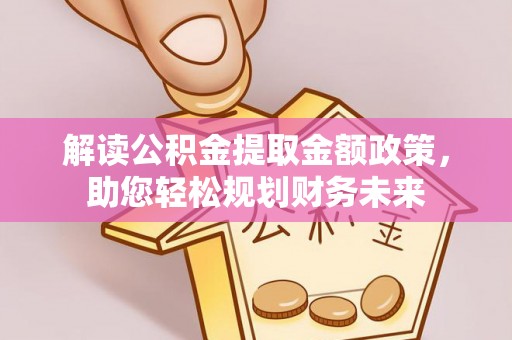 猇亭解读公积金提取金额政策，助您轻松规划财务未来