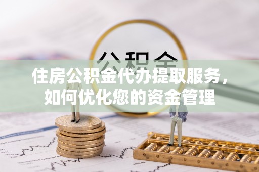 猇亭住房公积金代办提取服务，如何优化您的资金管理