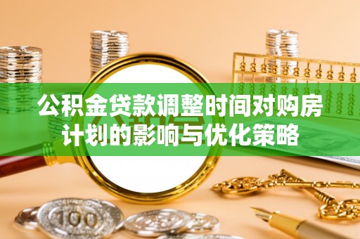 猇亭公积金贷款调整时间对购房计划的影响与优化策略