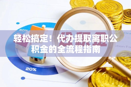 猇亭轻松搞定！代办提取离职公积金的全流程指南