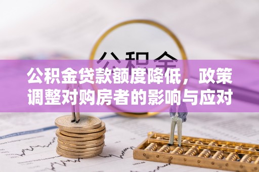 猇亭公积金贷款额度降低，政策调整对购房者的影响与应对策略