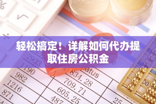 猇亭轻松搞定！详解如何代办提取住房公积金