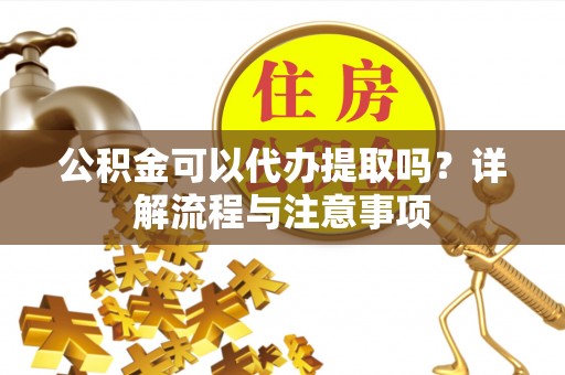 猇亭公积金可以代办提取吗？详解流程与注意事项