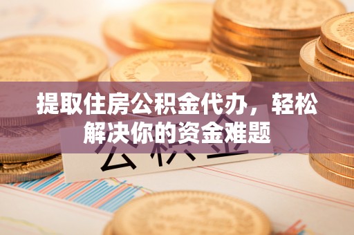 猇亭提取住房公积金代办，轻松解决你的资金难题
