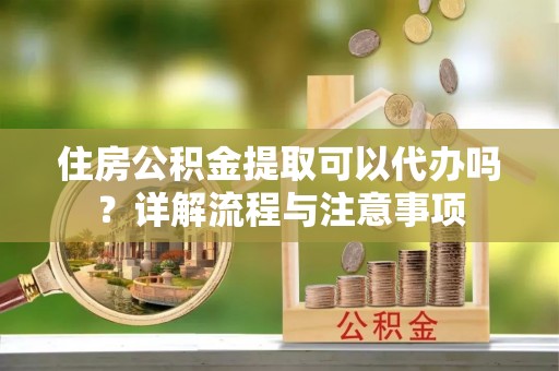 猇亭住房公积金提取可以代办吗？详解流程与注意事项