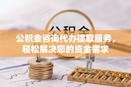 猇亭公积金咨询代办提取服务，轻松解决您的资金需求