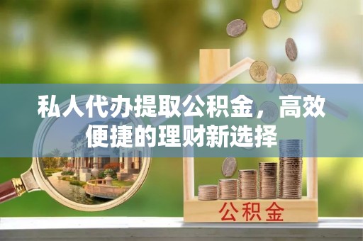 猇亭私人代办提取公积金，高效便捷的理财新选择