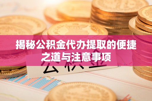 猇亭揭秘公积金代办提取的便捷之道与注意事项