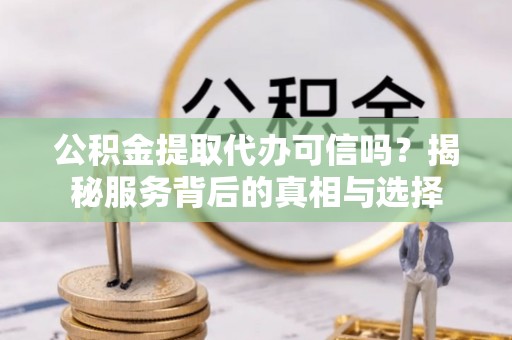 猇亭公积金提取代办可信吗？揭秘服务背后的真相与选择