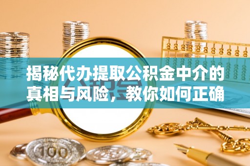 猇亭揭秘代办提取公积金中介的真相与风险，教你如何正确操作