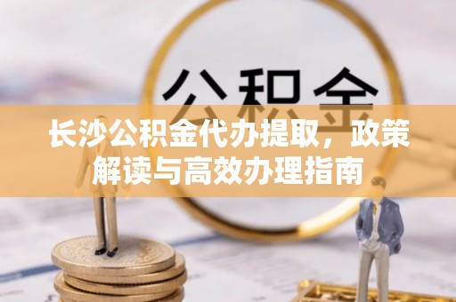 猇亭长沙公积金代办提取，政策解读与高效办理指南