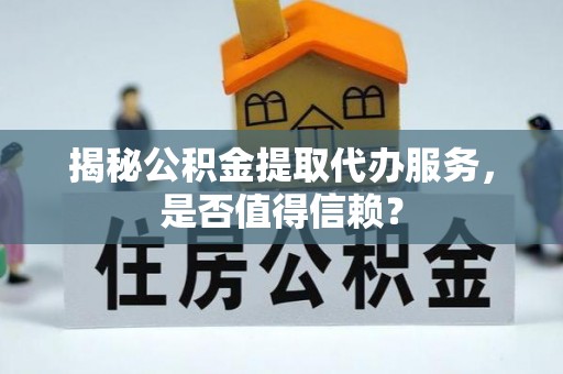 猇亭揭秘公积金提取代办服务，是否值得信赖？
