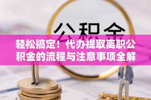 猇亭轻松搞定！代办提取离职公积金的流程与注意事项全解析