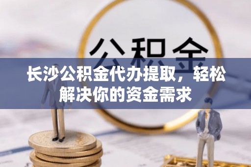 猇亭长沙公积金代办提取，轻松解决你的资金需求