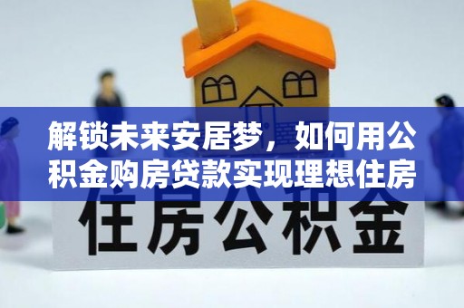 猇亭解锁未来安居梦，如何用公积金购房贷款实现理想住房计划