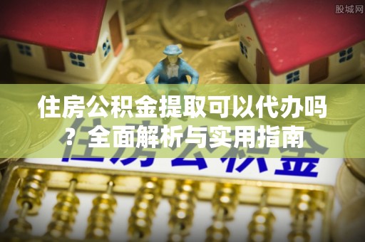 猇亭住房公积金提取可以代办吗？全面解析与实用指南
