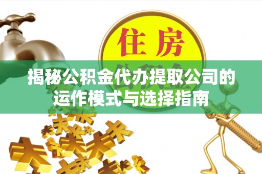 猇亭揭秘公积金代办提取公司的运作模式与选择指南