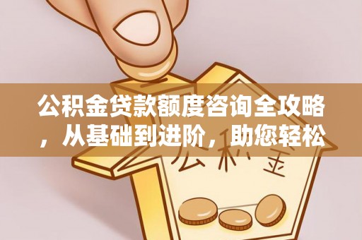 猇亭公积金贷款额度咨询全攻略，从基础到进阶，助您轻松掌握关键要点