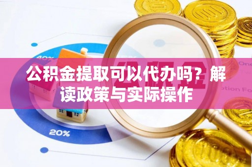 猇亭公积金提取可以代办吗？解读政策与实际操作