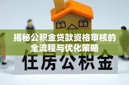 猇亭揭秘公积金贷款资格审核的全流程与优化策略