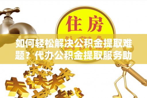 猇亭如何轻松解决公积金提取难题？代办公积金提取服务助您一臂之力
