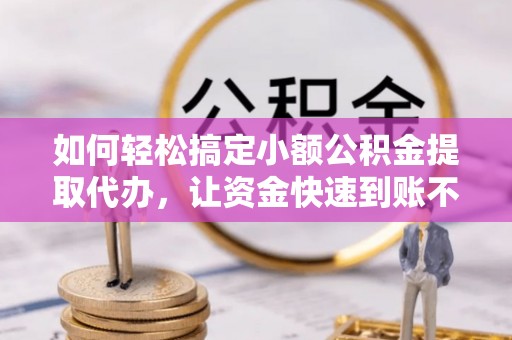 猇亭如何轻松搞定小额公积金提取代办，让资金快速到账不是梦