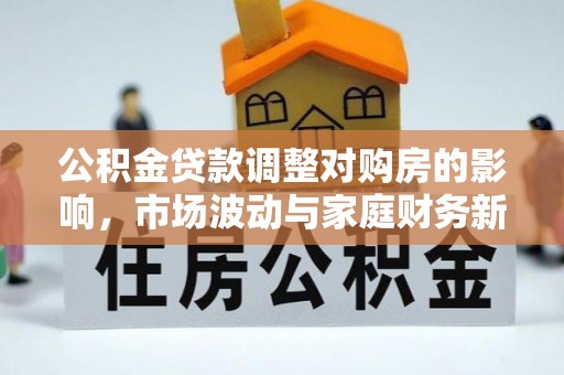 猇亭公积金贷款调整对购房的影响，市场波动与家庭财务新趋势