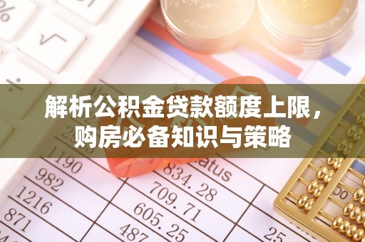 猇亭解析公积金贷款额度上限，购房必备知识与策略